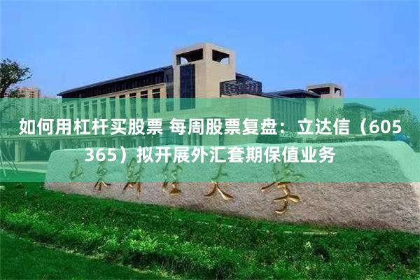 如何用杠杆买股票 每周股票复盘：立达信（605365）拟开展外汇套期保值业务