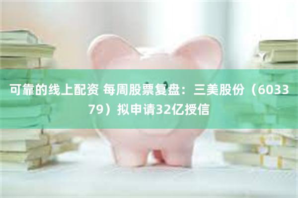 可靠的线上配资 每周股票复盘：三美股份（603379）拟申请32亿授信