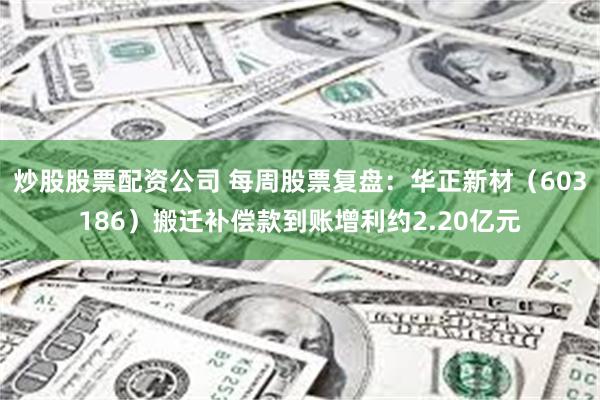 炒股股票配资公司 每周股票复盘：华正新材（603186）搬迁补偿款到账增利约2.20亿元