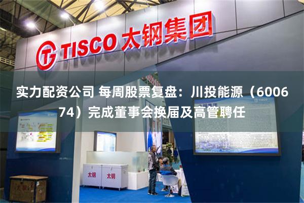 实力配资公司 每周股票复盘：川投能源（600674）完成董事会换届及高管聘任