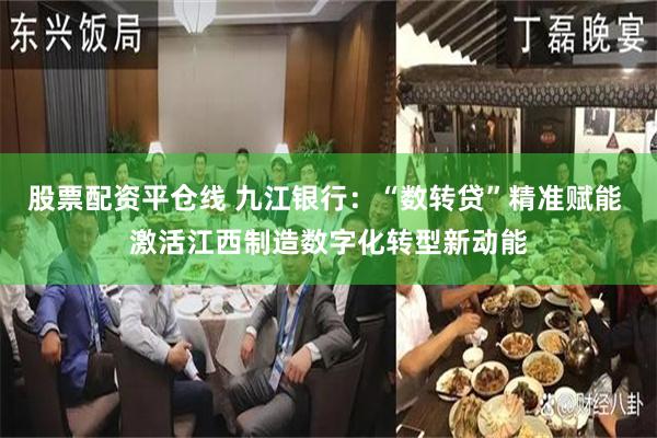 股票配资平仓线 九江银行：“数转贷”精准赋能 激活江西制造数字化转型新动能