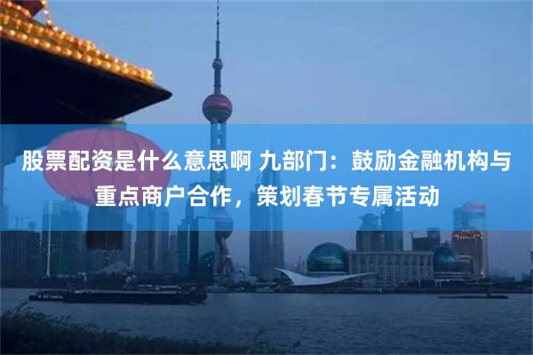股票配资是什么意思啊 九部门：鼓励金融机构与重点商户合作，策划春节专属活动