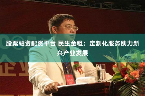 股票融资配资平台 民生金租：定制化服务助力新兴产业发展