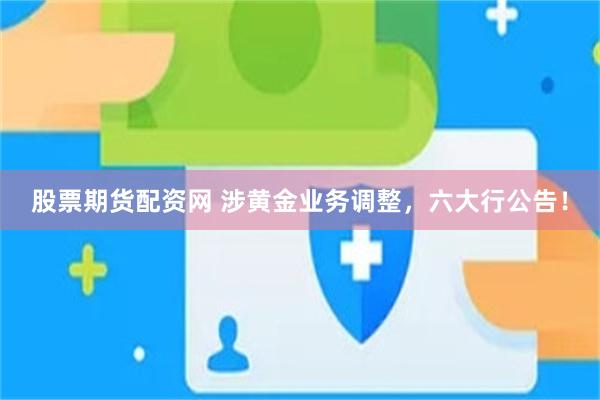 股票期货配资网 涉黄金业务调整，六大行公告！