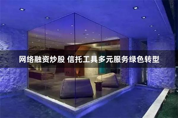网络融资炒股 信托工具多元服务绿色转型