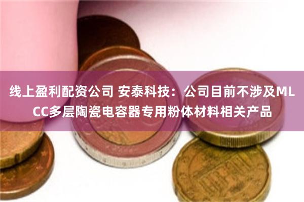 线上盈利配资公司 安泰科技：公司目前不涉及MLCC多层陶瓷电容器专用粉体材料相关产品