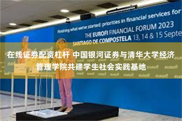 在线证劵配资杠杆 中国银河证券与清华大学经济管理学院共建学生社会实践基地
