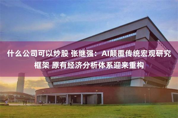 什么公司可以炒股 张继强：AI颠覆传统宏观研究框架 原有经济分析体系迎来重构