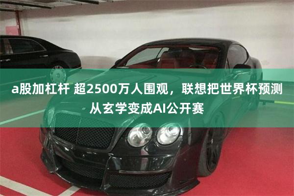 a股加杠杆 超2500万人围观，联想把世界杯预测从玄学变成AI公开赛