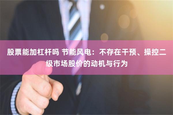 股票能加杠杆吗 节能风电：不存在干预、操控二级市场股价的动机与行为