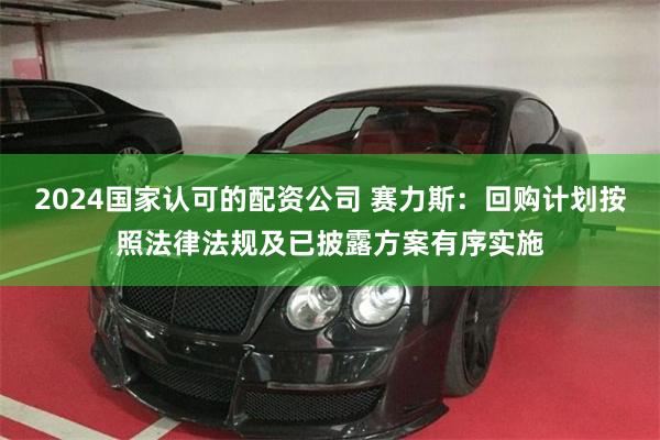 2024国家认可的配资公司 赛力斯：回购计划按照法律法规及已披露方案有序实施