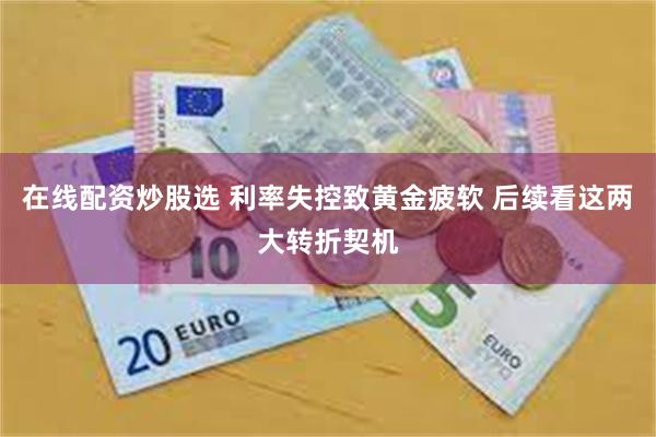 在线配资炒股选 利率失控致黄金疲软 后续看这两大转折契机