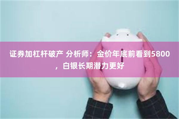 证券加杠杆破产 分析师：金价年底前看到5800，白银长期潜力更好