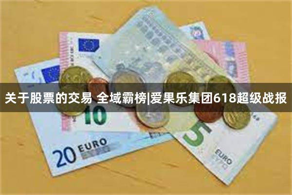 关于股票的交易 全域霸榜|爱果乐集团618超级战报