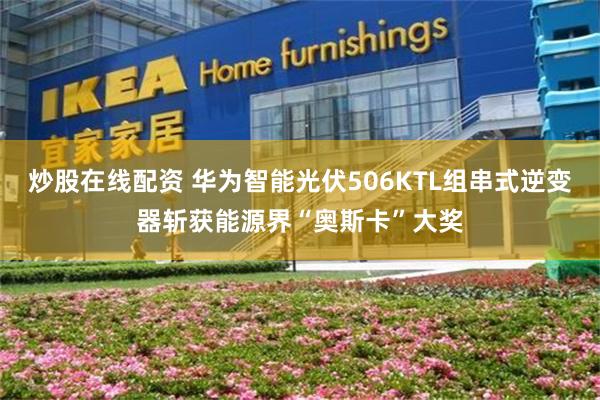 炒股在线配资 华为智能光伏506KTL组串式逆变器斩获能源界“奥斯卡”大奖