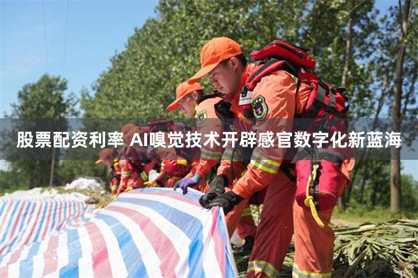 股票配资利率 AI嗅觉技术开辟感官数字化新蓝海