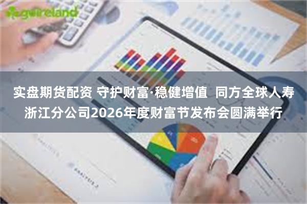 实盘期货配资 守护财富·稳健增值  同方全球人寿浙江分公司2026年度财富节发布会圆满举行