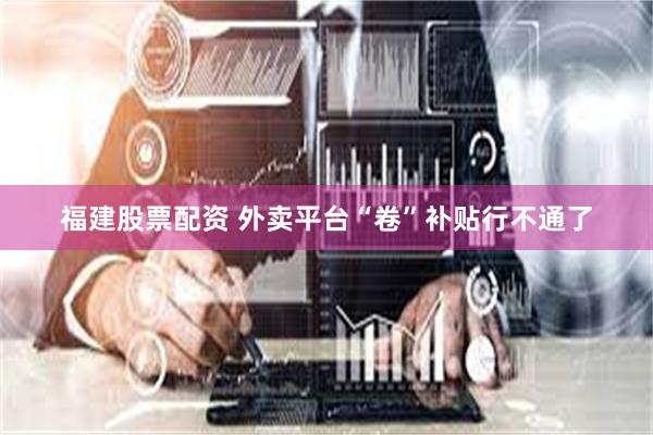 福建股票配资 外卖平台“卷”补贴行不通了