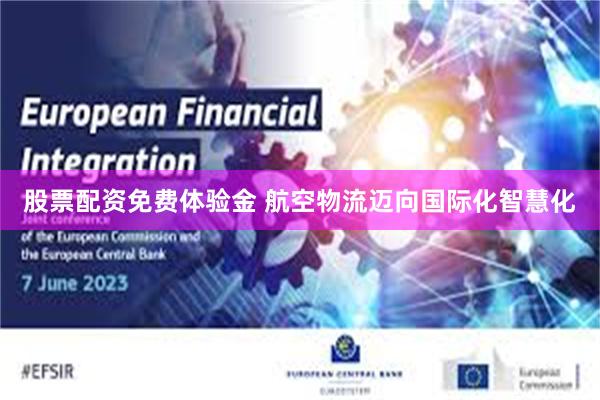 股票配资免费体验金 航空物流迈向国际化智慧化