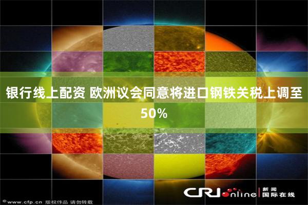 银行线上配资 欧洲议会同意将进口钢铁关税上调至50%