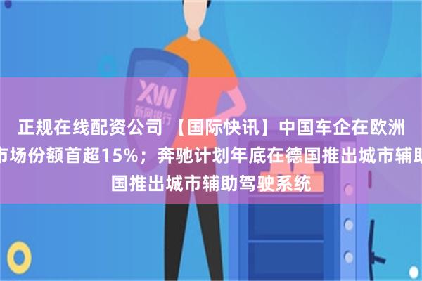 正规在线配资公司 【国际快讯】中国车企在欧洲纯电汽车市场份额首超15%；奔驰计划年底在德国推出城市辅助驾驶系统