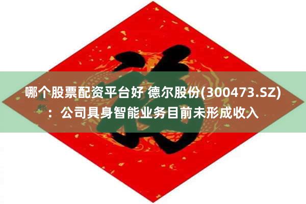 哪个股票配资平台好 德尔股份(300473.SZ)：公司具身智能业务目前未形成收入