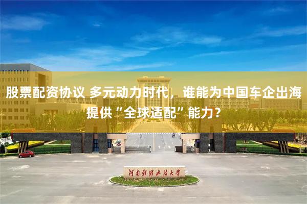 股票配资协议 多元动力时代，谁能为中国车企出海提供“全球适配”能力？