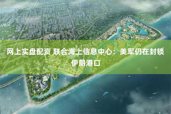 网上实盘配资 联合海上信息中心：美军仍在封锁伊朗港口