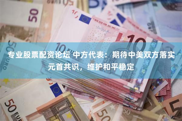 专业股票配资论坛 中方代表：期待中美双方落实元首共识，维护和平稳定