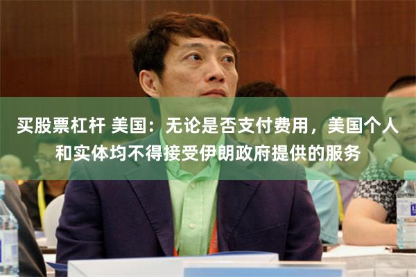 买股票杠杆 美国：无论是否支付费用，美国个人和实体均不得接受伊朗政府提供的服务