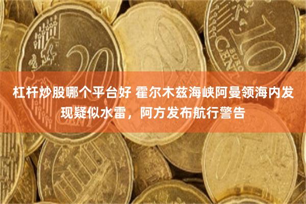 杠杆炒股哪个平台好 霍尔木兹海峡阿曼领海内发现疑似水雷，阿方发布航行警告