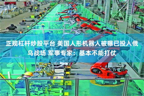 正规杠杆炒股平台 美国人形机器人被曝已投入俄乌战场 军事专家：基本不能打仗