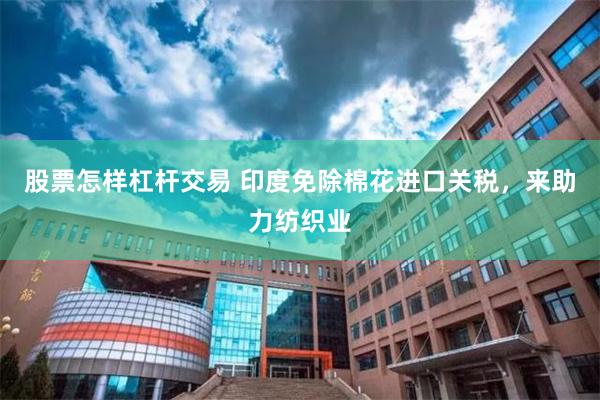 股票怎样杠杆交易 印度免除棉花进口关税，来助力纺织业