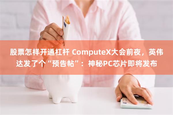 股票怎样开通杠杆 ComputeX大会前夜，英伟达发了个“预告帖”：神秘PC芯片即将发布