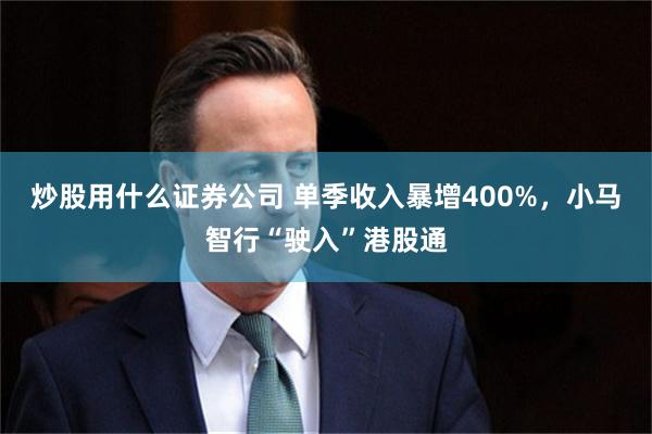 炒股用什么证券公司 单季收入暴增400%，小马智行“驶入”港股通