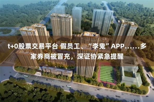 t+0股票交易平台 假员工、“李鬼”APP……多家券商被冒充,深证协紧急提醒