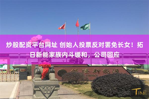 炒股配资平台网址 创始人投票反对罢免长女！拓日新能家族内斗缓和，公司回应