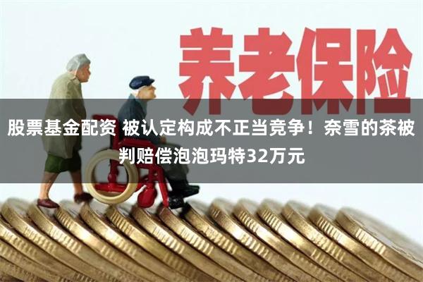股票基金配资 被认定构成不正当竞争！奈雪的茶被判赔偿泡泡玛特32万元