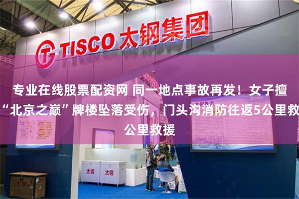 专业在线股票配资网 同一地点事故再发！女子擅爬“北京之巅”牌楼坠落受伤，门头沟消防往返5公里救援