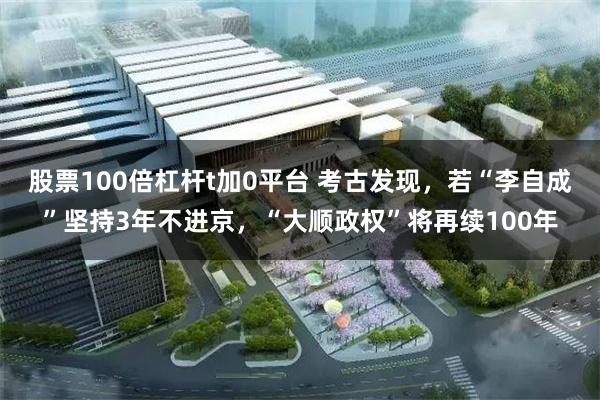 股票100倍杠杆t加0平台 考古发现，若“李自成”坚持3年不进京，“大顺政权”将再续100年