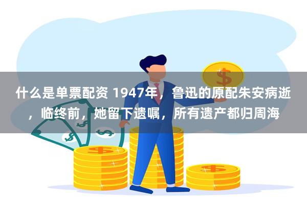 什么是单票配资 1947年,鲁迅的原配朱安病逝,临终前,她留下遗嘱,所有遗产都归周海
