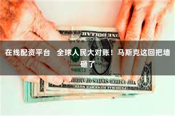 在线配资平台   全球人民大对账！马斯克这回把墙砸了