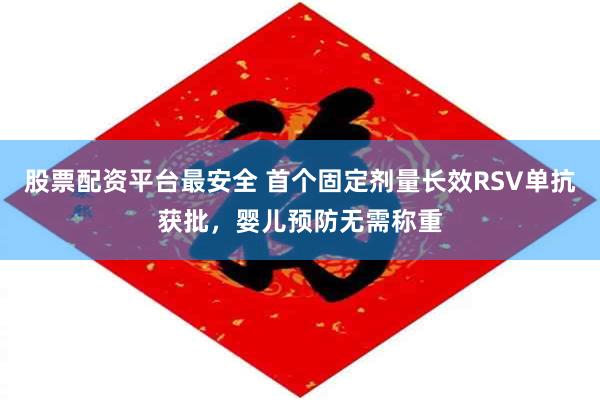 股票配资平台最安全 首个固定剂量长效RSV单抗获批，婴儿预防无需称重