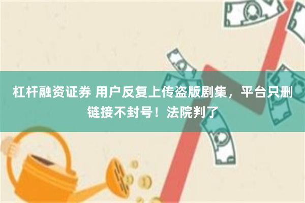 杠杆融资证券 用户反复上传盗版剧集,平台只删链接不封号!法院判了
