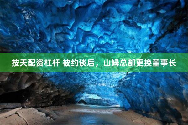 按天配资杠杆 被约谈后，山姆总部更换董事长