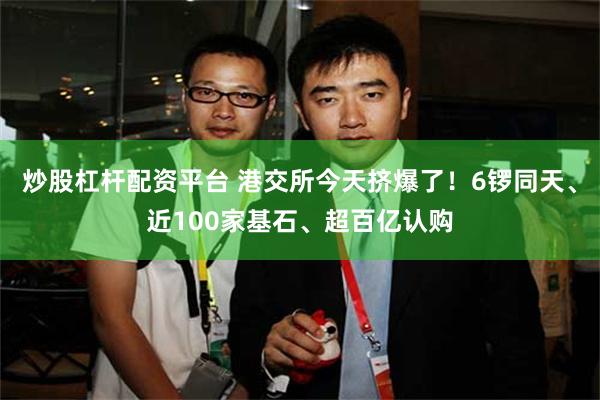 炒股杠杆配资平台 港交所今天挤爆了!6锣同天、近100家基石、超百亿认购
