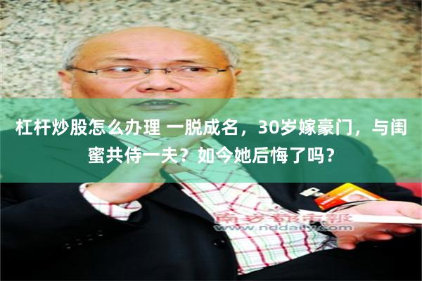 杠杆炒股怎么办理 一脱成名，30岁嫁豪门，与闺蜜共侍一夫？如今她后悔了吗？
