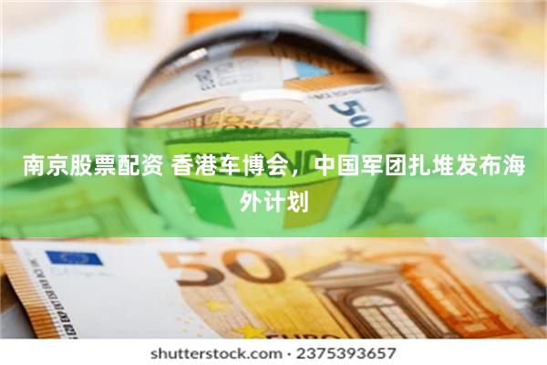 南京股票配资 香港车博会，中国军团扎堆发布海外计划