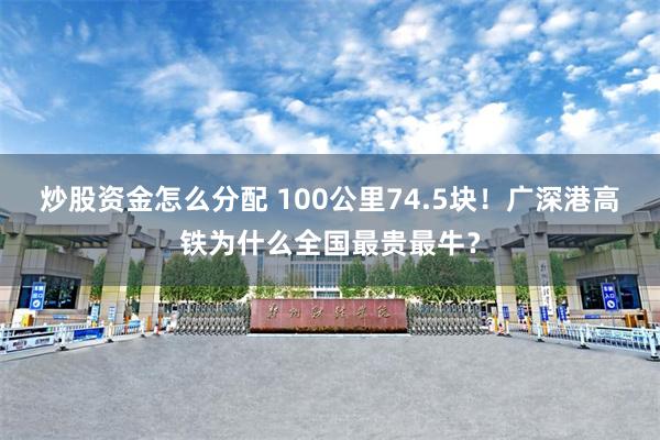 炒股资金怎么分配 100公里74.5块！广深港高铁为什么全国最贵最牛？