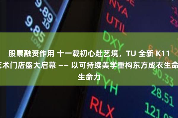 股票融资作用 十一载初心赴艺境，TU 全新 K11 艺术门店盛大启幕 —— 以可持续美学重构东方成衣生命力